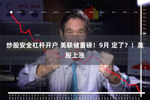 炒股安全杠杆开户 美联储重磅！9月 定了？！美股上涨