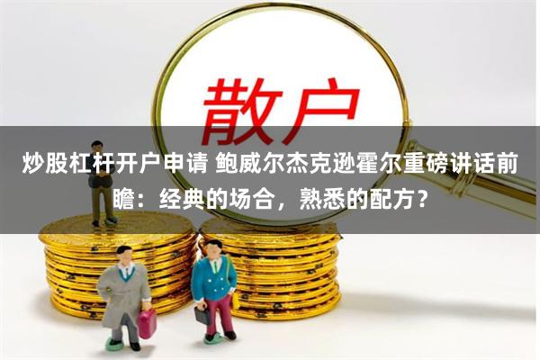 炒股杠杆开户申请 鲍威尔杰克逊霍尔重磅讲话前瞻：经典的场合，熟悉的配方？