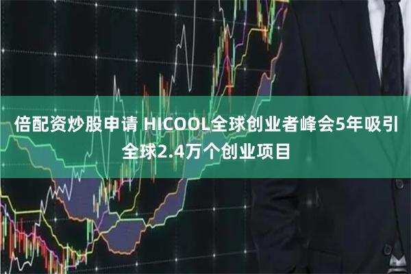 倍配资炒股申请 HICOOL全球创业者峰会5年吸引全球2.4万个创业项目