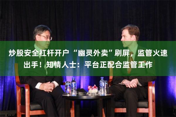 炒股安全杠杆开户 “幽灵外卖”刷屏，监管火速出手！知情人士：平台正配合监管工作