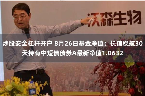 炒股安全杠杆开户 8月26日基金净值：长信稳航30天持有中短债债券A最新净值1.0632