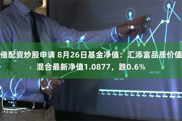 倍配资炒股申请 8月26日基金净值：汇添富品质价值混合最新净值1.0877，跌0.6%
