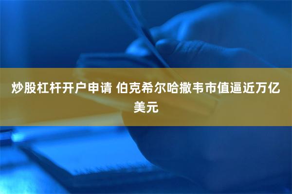 炒股杠杆开户申请 伯克希尔哈撒韦市值逼近万亿美元