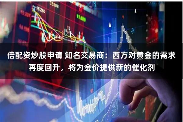倍配资炒股申请 知名交易商：西方对黄金的需求再度回升，将为金价提供新的催化剂