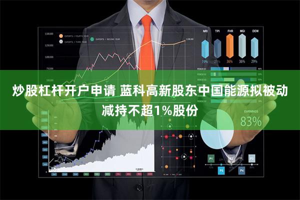 炒股杠杆开户申请 蓝科高新股东中国能源拟被动减持不超1%股份