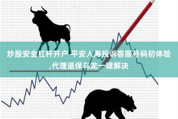 炒股安全杠杆开户 平安人寿投诉客服号码初体验,代理退保乌龙一键解决