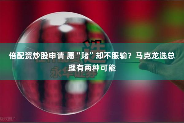 倍配资炒股申请 愿“赌”却不服输？马克龙选总理有两种可能