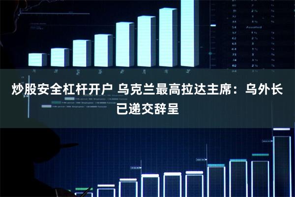 炒股安全杠杆开户 乌克兰最高拉达主席：乌外长已递交辞呈