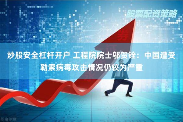 炒股安全杠杆开户 工程院院士邬贺铨：中国遭受勒索病毒攻击情况仍较为严重
