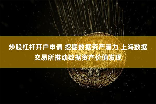 炒股杠杆开户申请 挖掘数据资产潜力 上海数据交易所推动数据资产价值发现
