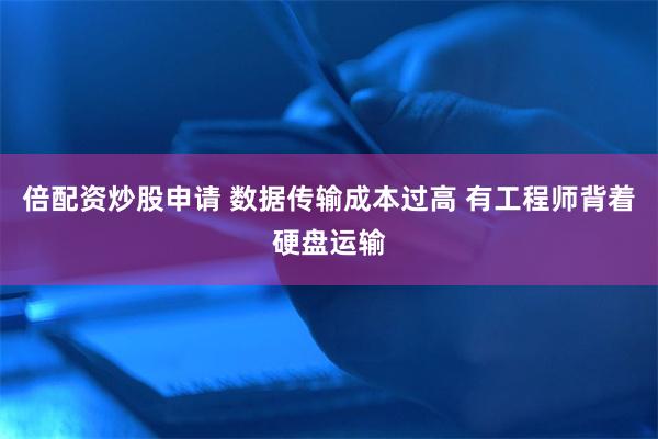 倍配资炒股申请 数据传输成本过高 有工程师背着硬盘运输