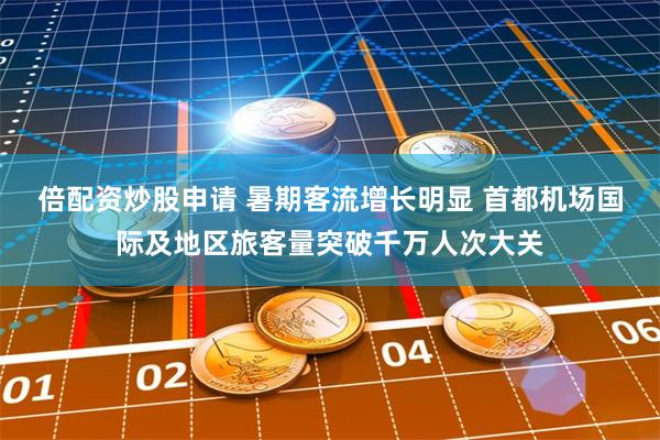 倍配资炒股申请 暑期客流增长明显 首都机场国际及地区旅客量突破千万人次大关