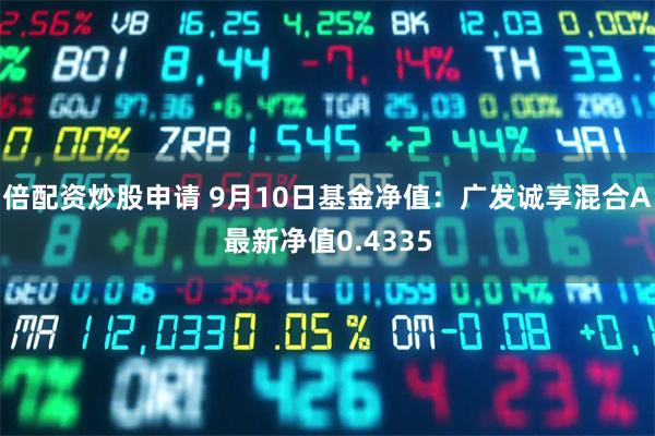 倍配资炒股申请 9月10日基金净值：广发诚享混合A最新净值0.4335