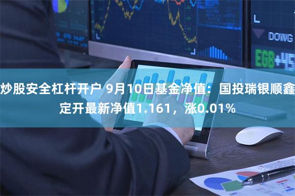 炒股安全杠杆开户 9月10日基金净值：国投瑞银顺鑫定开最新净值1.161，涨0.01%