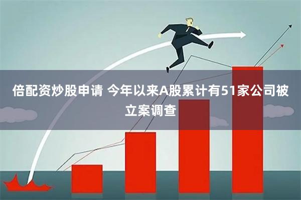 倍配资炒股申请 今年以来A股累计有51家公司被立案调查