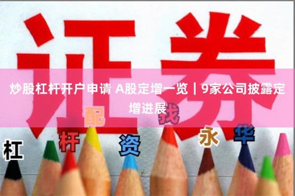 炒股杠杆开户申请 A股定增一览｜9家公司披露定增进展