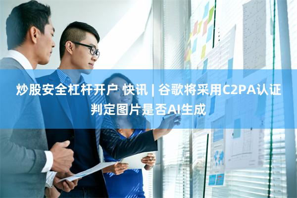 炒股安全杠杆开户 快讯 | 谷歌将采用C2PA认证判定图片是否AI生成