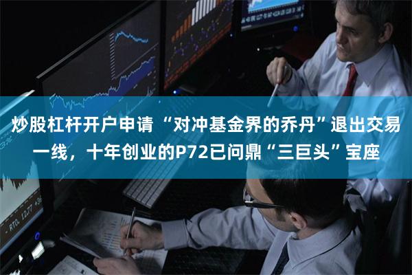 炒股杠杆开户申请 “对冲基金界的乔丹”退出交易一线，十年创业的P72已问鼎“三巨头”宝座