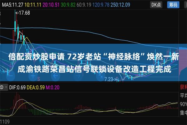 倍配资炒股申请 72岁老站“神经脉络”焕然一新 成渝铁路荣昌站信号联锁设备改造工程完成