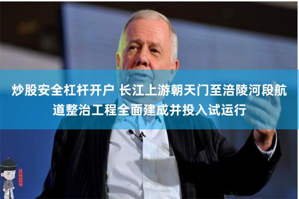 炒股安全杠杆开户 长江上游朝天门至涪陵河段航道整治工程全面建成并投入试运行