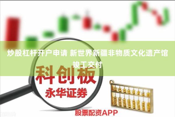 炒股杠杆开户申请 新世界新疆非物质文化遗产馆竣工交付