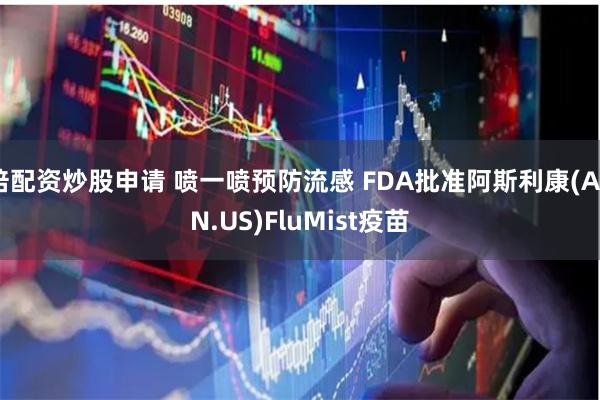 倍配资炒股申请 喷一喷预防流感 FDA批准阿斯利康(AZN.US)FluMist疫苗
