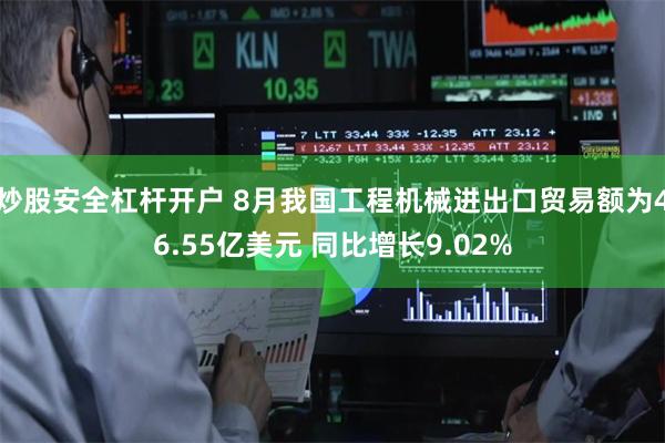 炒股安全杠杆开户 8月我国工程机械进出口贸易额为46.55亿美元 同比增长9.02%