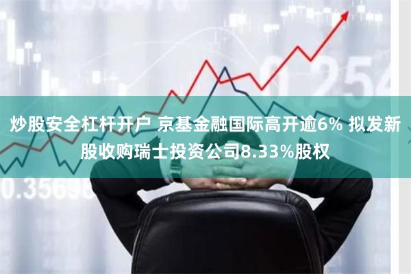 炒股安全杠杆开户 京基金融国际高开逾6% 拟发新股收购瑞士投资公司8.33%股权