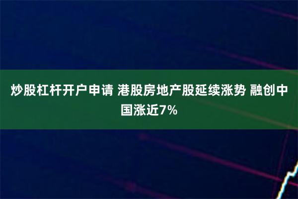 炒股杠杆开户申请 港股房地产股延续涨势 融创中国涨近7%