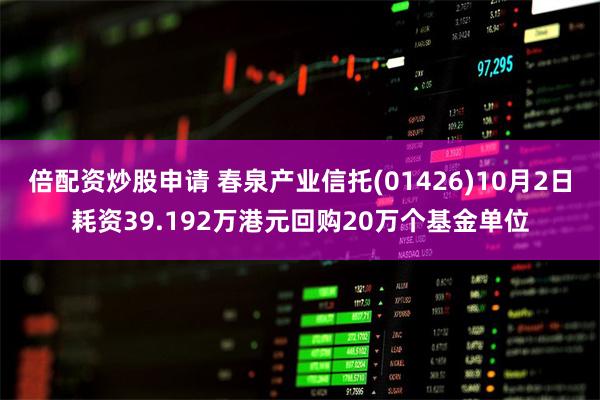 倍配资炒股申请 春泉产业信托(01426)10月2日耗资39.192万港元回购20万个基金单位