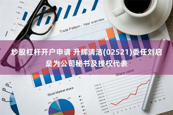 炒股杠杆开户申请 升辉清洁(02521)委任刘启燊为公司秘书及授权代表