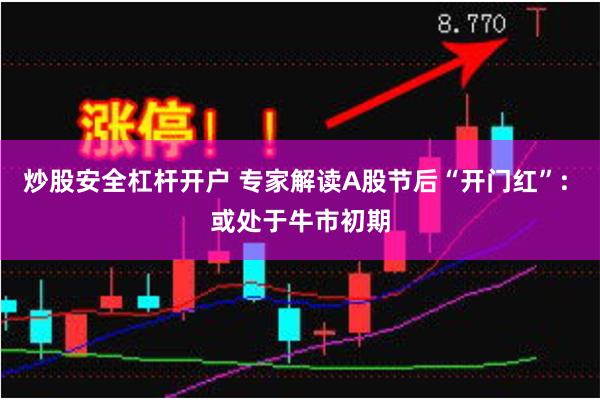 炒股安全杠杆开户 专家解读A股节后“开门红”: 或处于牛市初期