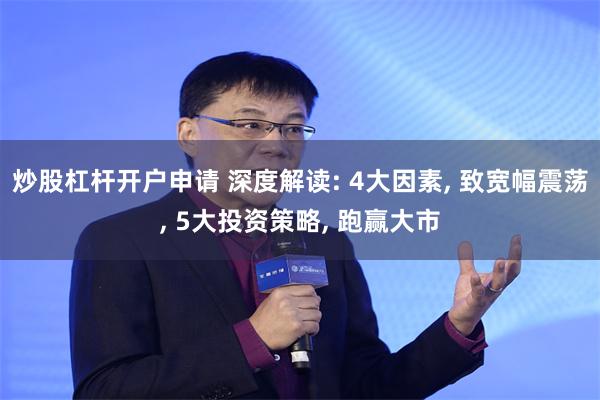 炒股杠杆开户申请 深度解读: 4大因素, 致宽幅震荡, 5大投资策略, 跑赢大市