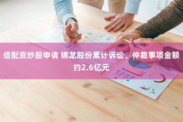倍配资炒股申请 锦龙股份累计诉讼、仲裁事项金额约2.6亿元