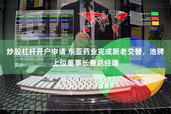 炒股杠杆开户申请 东亚药业完成新老交替，池骋上位董事长兼总经理