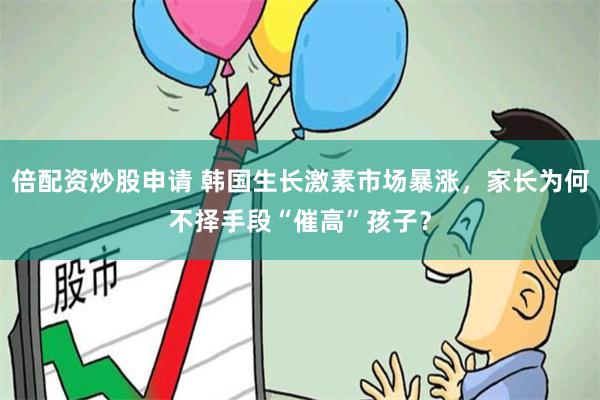 倍配资炒股申请 韩国生长激素市场暴涨，家长为何不择手段“催高”孩子？