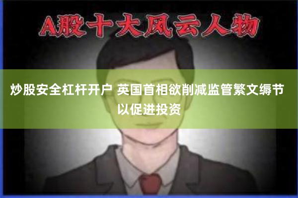 炒股安全杠杆开户 英国首相欲削减监管繁文缛节 以促进投资