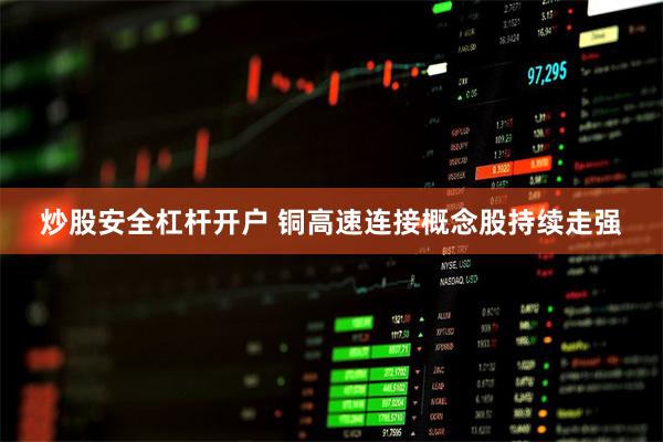 炒股安全杠杆开户 铜高速连接概念股持续走强