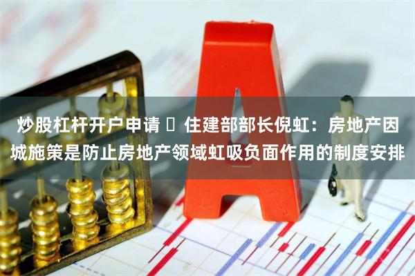 炒股杠杆开户申请 ​住建部部长倪虹：房地产因城施策是防止房地产领域虹吸负面作用的制度安排