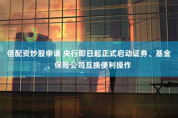 倍配资炒股申请 央行即日起正式启动证券、基金、保险公司互换便利操作