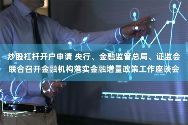 炒股杠杆开户申请 央行、金融监管总局、证监会联合召开金融机构落实金融增量政策工作座谈会