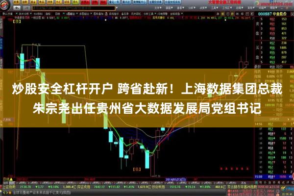 炒股安全杠杆开户 跨省赴新！上海数据集团总裁朱宗尧出任贵州省大数据发展局党组书记