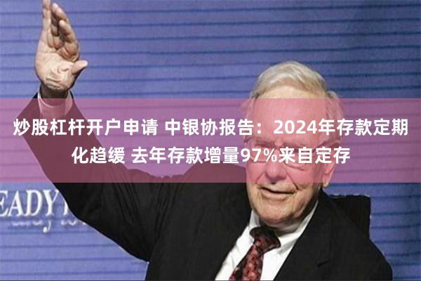 炒股杠杆开户申请 中银协报告：2024年存款定期化趋缓 去年存款增量97%来自定存