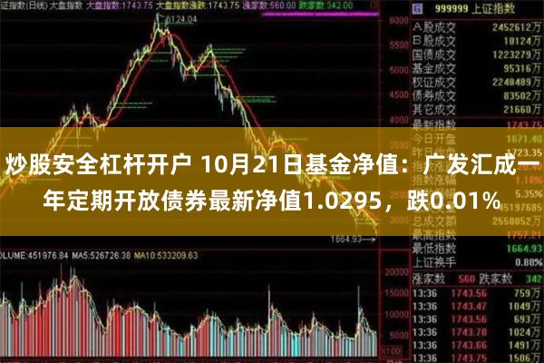 炒股安全杠杆开户 10月21日基金净值：广发汇成一年定期开放债券最新净值1.0295，跌0.01%