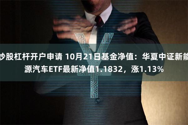 炒股杠杆开户申请 10月21日基金净值：华夏中证新能源汽车ETF最新净值1.1832，涨1.13%
