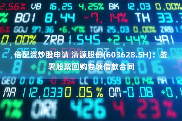 倍配资炒股申请 清源股份(603628.SH)：签署股票回购专项借款合同