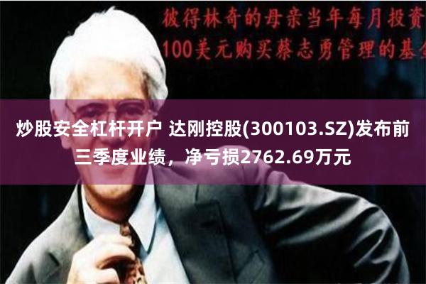 炒股安全杠杆开户 达刚控股(300103.SZ)发布前三季度业绩，净亏损2762.69万元