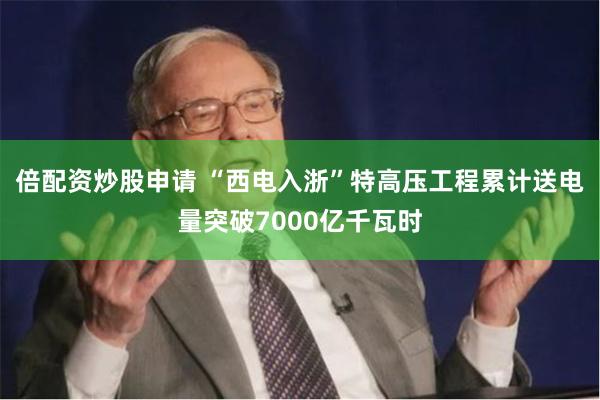倍配资炒股申请 “西电入浙”特高压工程累计送电量突破7000亿千瓦时