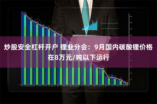 炒股安全杠杆开户 锂业分会：9月国内碳酸锂价格在8万元/吨以下运行