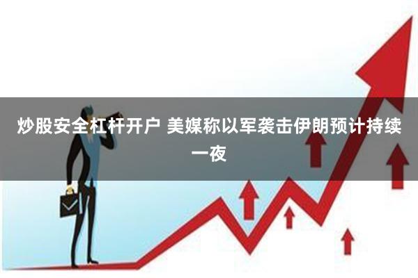 炒股安全杠杆开户 美媒称以军袭击伊朗预计持续一夜